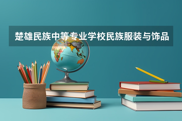 楚雄民族中等专业学校民族服装与饰品学习课程以及专业能力有哪些