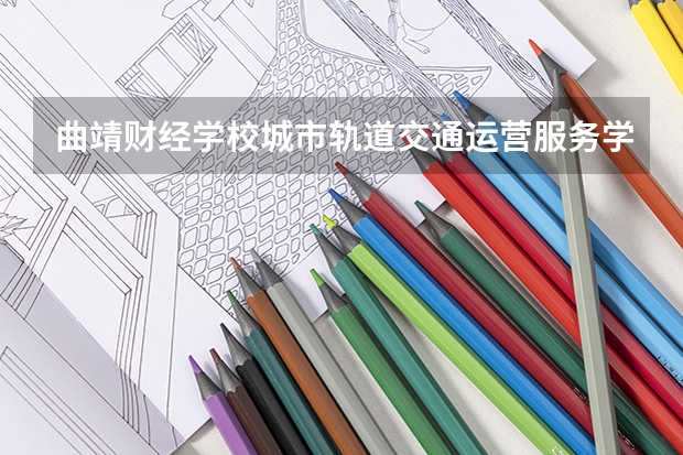 曲靖财经学校城市轨道交通运营服务学习课程以及专业能力有哪些