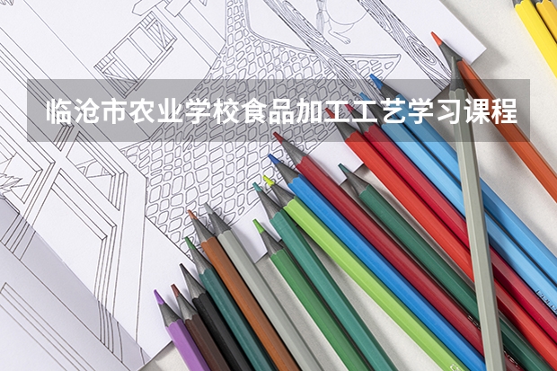 临沧市农业学校食品加工工艺学习课程以及专业能力有哪些