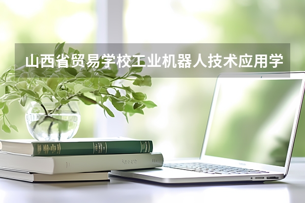 山西省贸易学校工业机器人技术应用学习课程以及专业能力有哪些