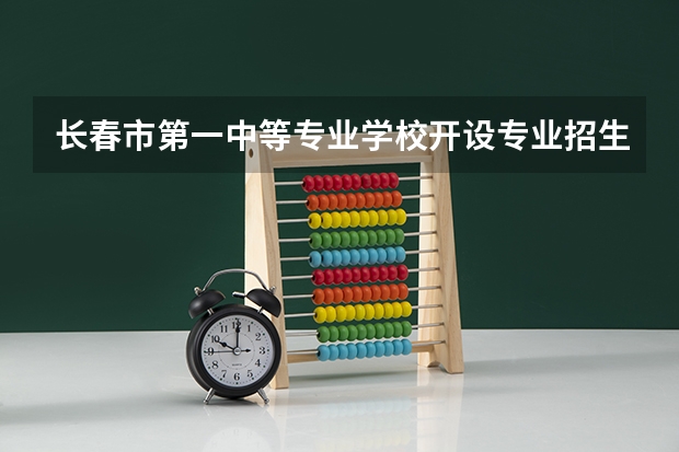长春市第一中等专业学校开设专业招生人数是多少