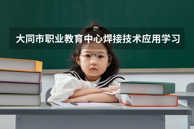 大同市职业教育中心焊接技术应用学习课程以及专业能力有哪些