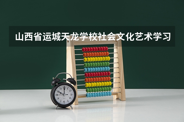 山西省运城天龙学校社会文化艺术学习课程以及专业能力有哪些