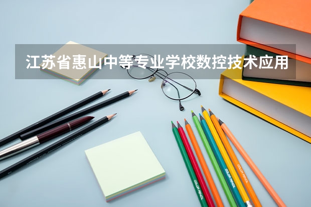 江苏省惠山中等专业学校数控技术应用学习课程以及专业能力有哪些