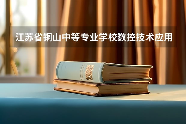 江苏省铜山中等专业学校数控技术应用学习课程以及专业能力有哪些