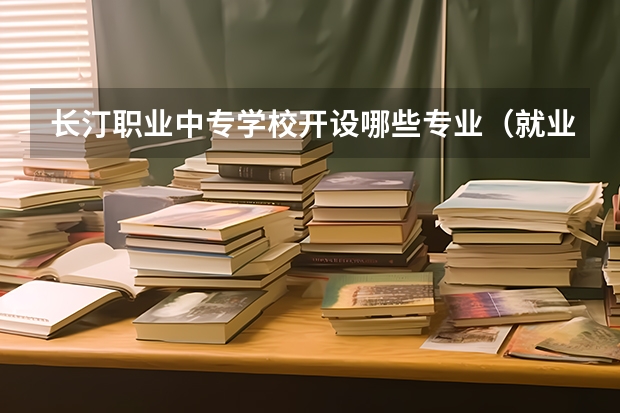 长汀职业中专学校开设哪些专业（就业方向）