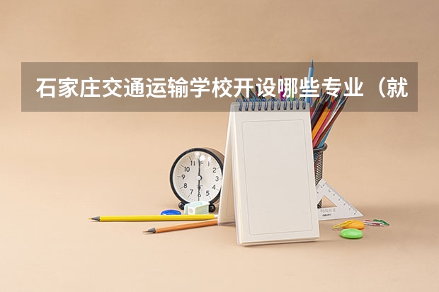 石家庄交通运输学校开设哪些专业（就业方向）