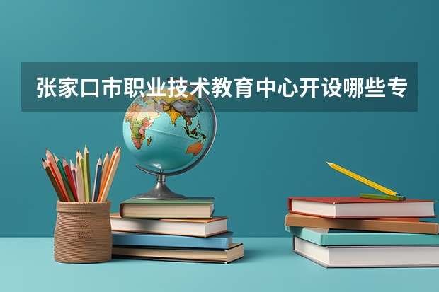 张家口市职业技术教育中心开设哪些专业（就业方向）