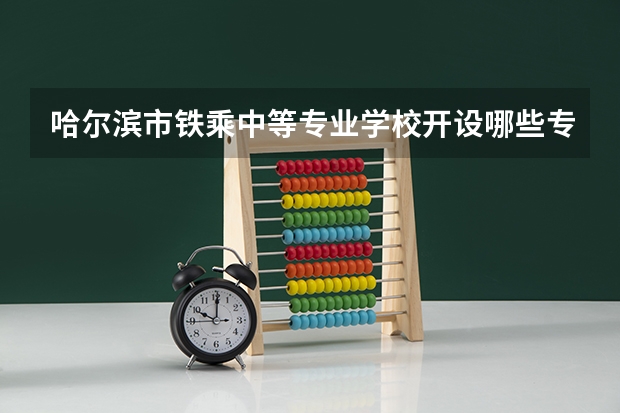 哈尔滨市铁乘中等专业学校开设哪些专业（就业方向）