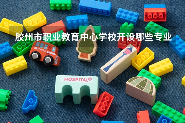 胶州市职业教育中心学校开设哪些专业（就业方向）