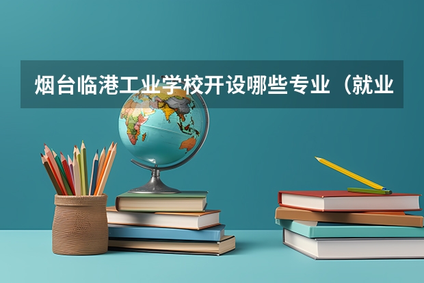 烟台临港工业学校开设哪些专业（就业方向）
