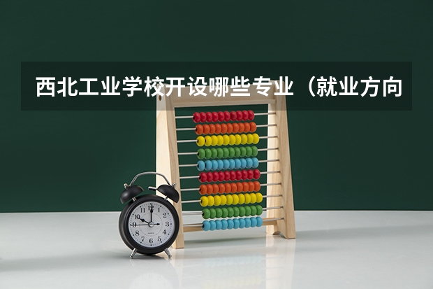 西北工业学校开设哪些专业（就业方向）