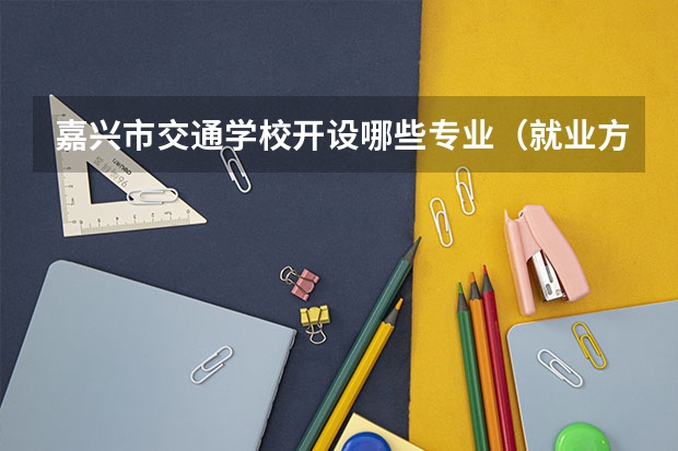 嘉兴市交通学校开设哪些专业（就业方向）