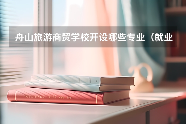 舟山旅游商贸学校开设哪些专业（就业方向）
