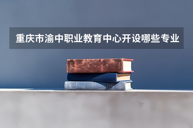 重庆市渝中职业教育中心开设哪些专业（就业方向）