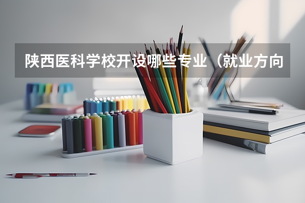 陕西医科学校开设哪些专业（就业方向）