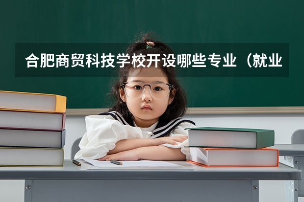 合肥商贸科技学校开设哪些专业（就业方向）
