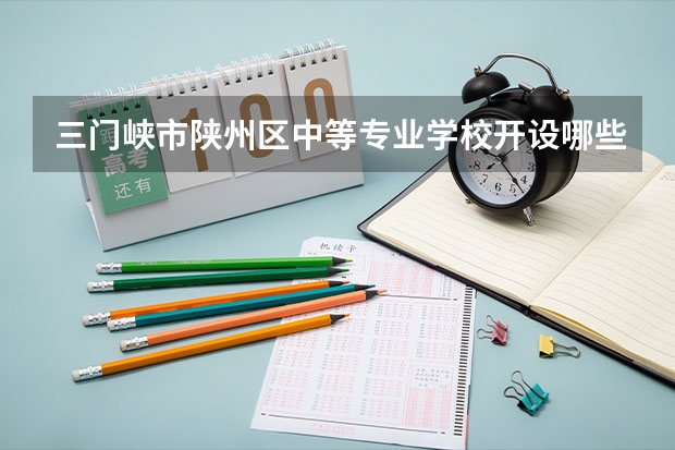 三门峡市陕州区中等专业学校开设哪些专业（就业方向）