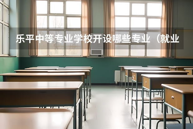 乐平中等专业学校开设哪些专业（就业方向）