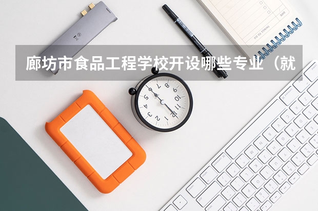 廊坊市食品工程学校开设哪些专业（就业方向）