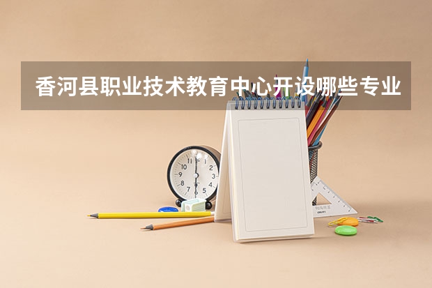 香河县职业技术教育中心开设哪些专业（就业方向）