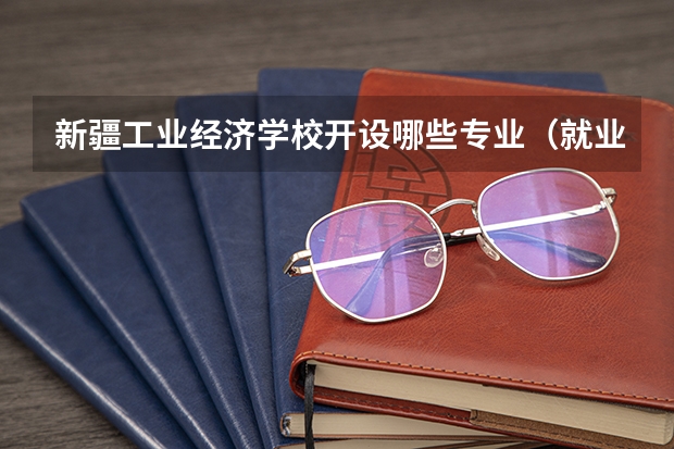新疆工业经济学校开设哪些专业（就业方向）