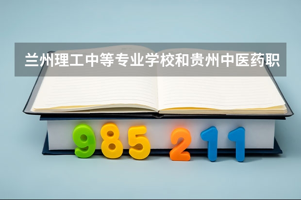 兰州理工中等专业学校和贵州中医药职业学校 综合对比哪个好