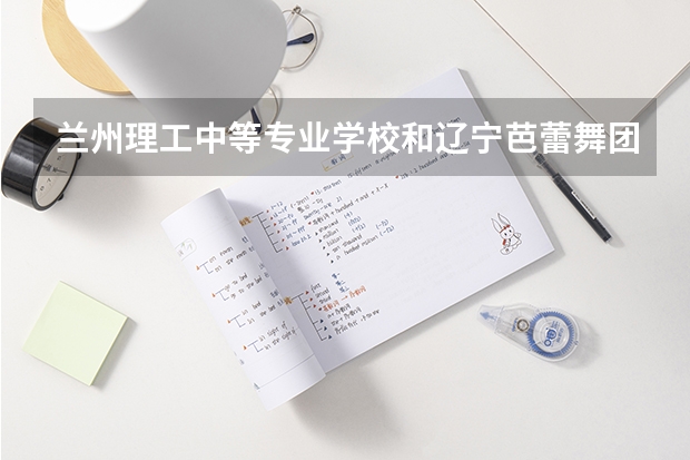 兰州理工中等专业学校和辽宁芭蕾舞团附属芭蕾舞蹈学校 综合对比哪个好