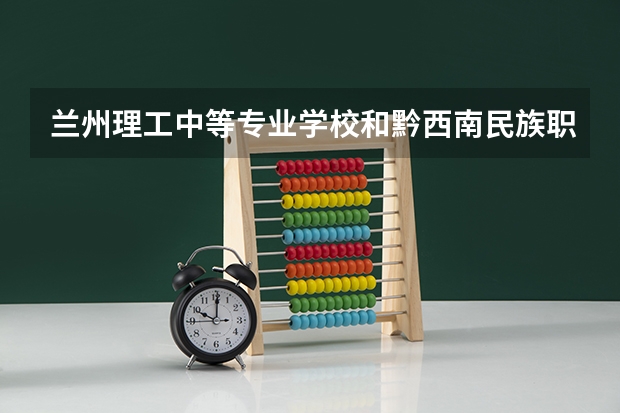 兰州理工中等专业学校和黔西南民族职业技术学院（中职部） 综合对比哪个好