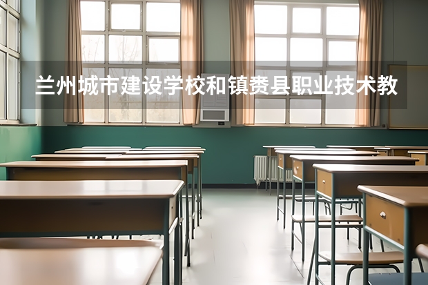 兰州城市建设学校和镇赉县职业技术教育中心 综合对比哪个好