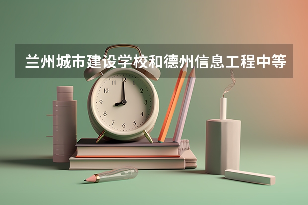 兰州城市建设学校和德州信息工程中等专业学校 综合对比哪个好
