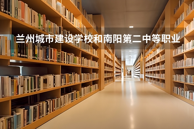 兰州城市建设学校和南阳第二中等职业学校 综合对比哪个好