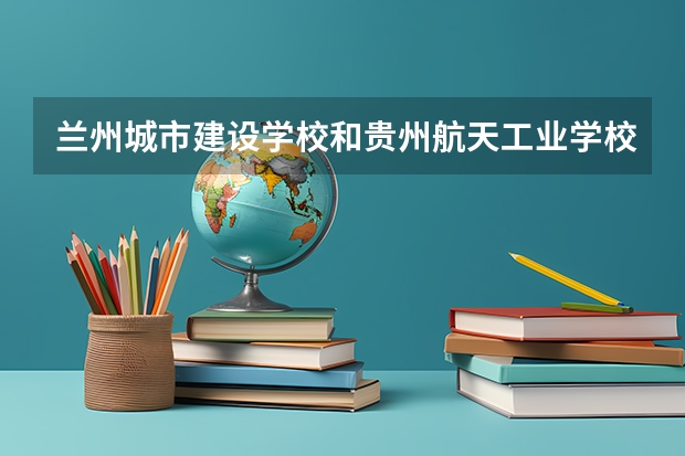 兰州城市建设学校和贵州航天工业学校 综合对比哪个好