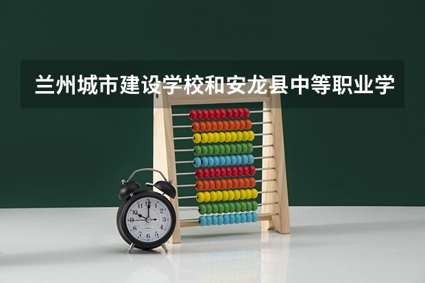 兰州城市建设学校和安龙县中等职业学校 综合对比哪个好