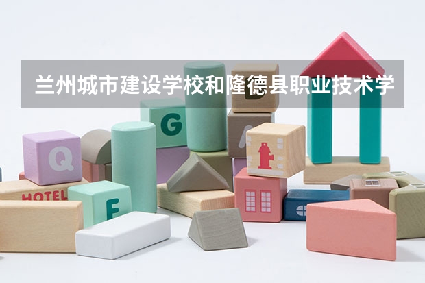 兰州城市建设学校和隆德县职业技术学校 综合对比哪个好