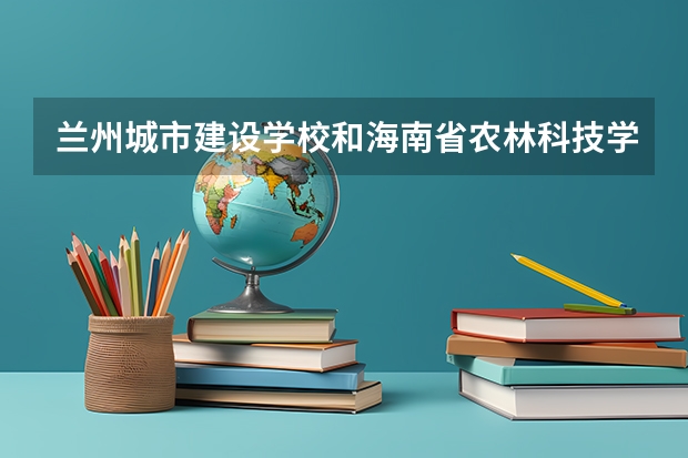 兰州城市建设学校和海南省农林科技学校 综合对比哪个好