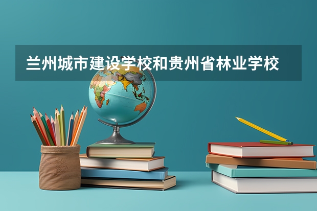 兰州城市建设学校和贵州省林业学校 综合对比哪个好