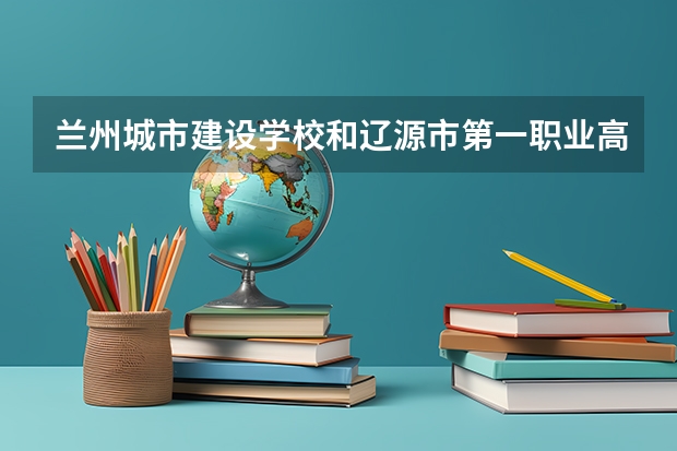 兰州城市建设学校和辽源市第一职业高级中学校 综合对比哪个好