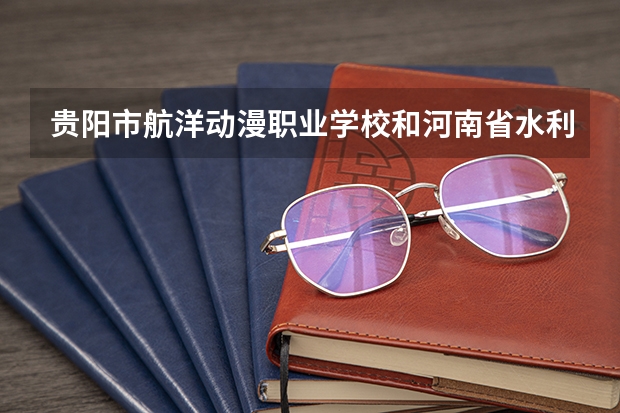 贵阳市航洋动漫职业学校和河南省水利水电学校 综合对比哪个好