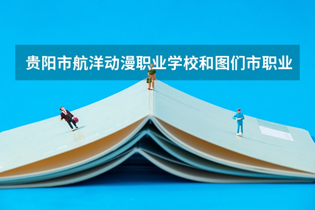贵阳市航洋动漫职业学校和图们市职业教育中心 综合对比哪个好