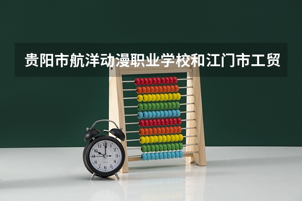 贵阳市航洋动漫职业学校和江门市工贸职业技术学校 综合对比哪个好