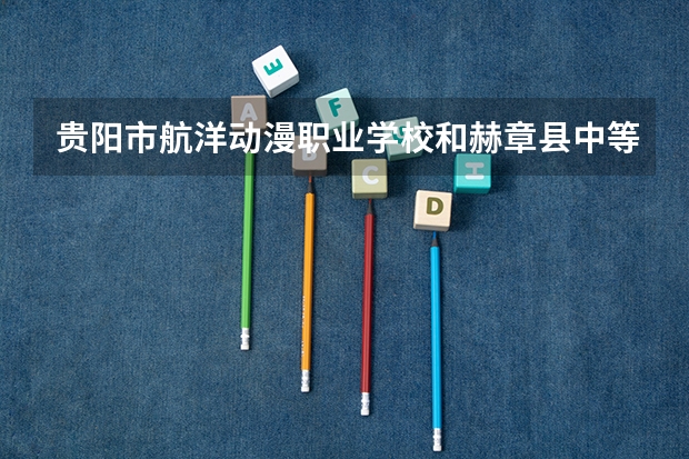 贵阳市航洋动漫职业学校和赫章县中等职业学校 综合对比哪个好