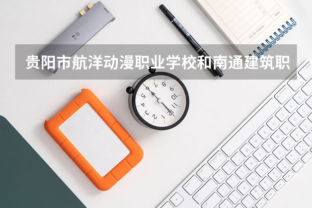 贵阳市航洋动漫职业学校和南通建筑职业技术学校 综合对比哪个好