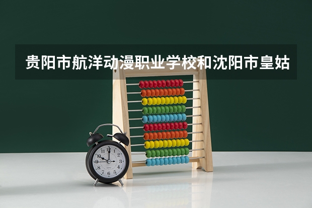 贵阳市航洋动漫职业学校和沈阳市皇姑区南山护理中等职业学校 综合对比哪个好