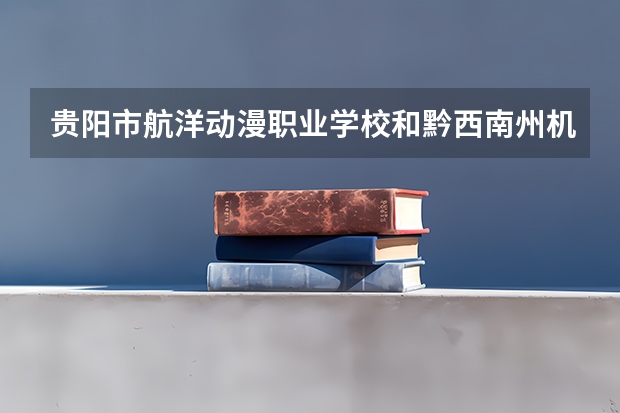 贵阳市航洋动漫职业学校和黔西南州机电职业技术学校 综合对比哪个好