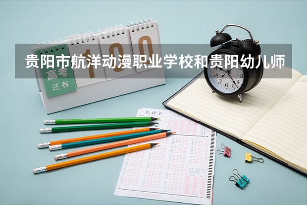 贵阳市航洋动漫职业学校和贵阳幼儿师范高等专科学校（中职部） 综合对比哪个好