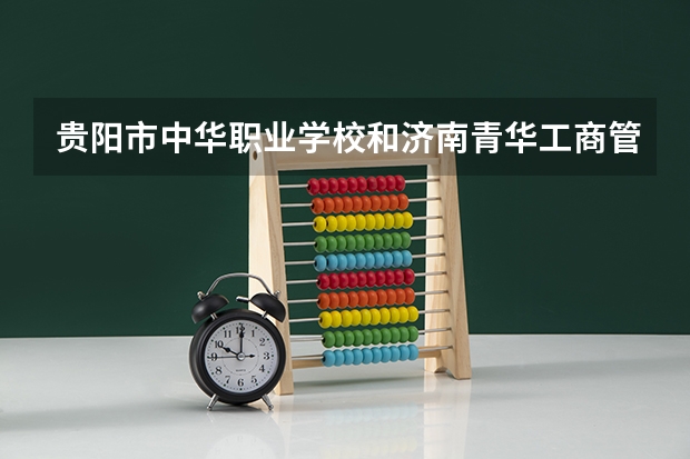 贵阳市中华职业学校和济南青华工商管理学校 综合对比哪个好