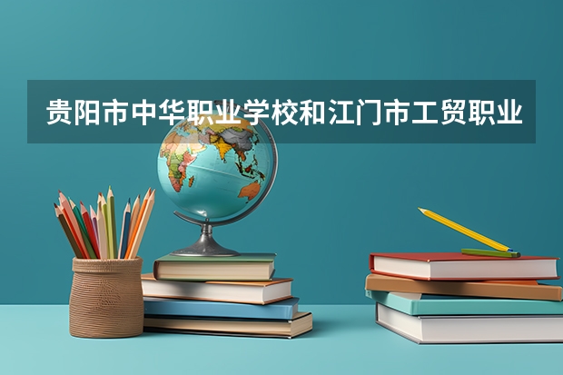 贵阳市中华职业学校和江门市工贸职业技术学校 综合对比哪个好