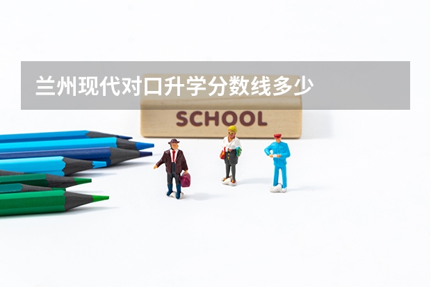 兰州现代对口升学分数线多少