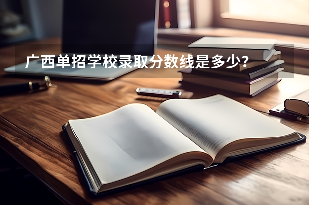 广西单招学校录取分数线是多少？